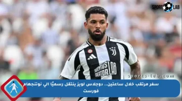 سفر مرتقب خلال ساعتين.. دوجلاس لويز ينتقل رسميًا إلى نوتنجهام فورست